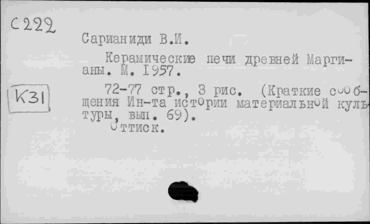 ﻿Изі
Сарианиди В.И.
Керамические печи древней Марги-аны. М. 1957.
72-77 стр., 3 рис. (Краткие сообщения Ин-та истории материальной куль туры, вып. 69).
оттиск.